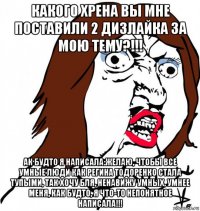 какого хрена вы мне поставили 2 дизлайка за мою тему?!!! ак будто я написала:желаю, чтобы все умные люди как регина тодоренко стала тупыми, так хочу бля, ненавижу умных, умнее меня, как будто, я что-то непонятное написала!!!