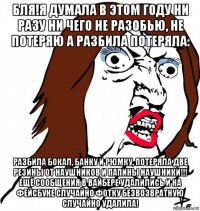 бля!я думала в этом году ни разу ни чего не разобью, не потеряю а разбила потеряла: разбила бокал, банку и рюмку, потеряла две резины от наушников и папины наушники!!! ещё сообщения в вайбере удалились и на фейсбуке случайно фотку безвозвратную случайно удалила!