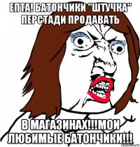 епта! батончики "штучка" перстади продавать в магазинах!!!мои любимые батончики!!!