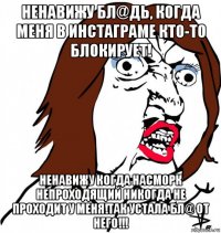 ненавижу бл@дь, когда меня в инстаграме кто-то блокирует! ненавижу когда насморк непроходящий никогда не проходит у меня!так устала бл@ от него!!!