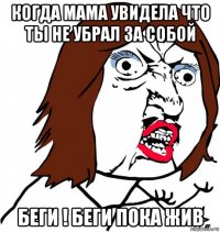 когда мама увидела что ты не убрал за собой беги ! беги пока жив