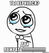 ты вернулся? дай пожрать!!!!!!!!!!!!!!!!!!