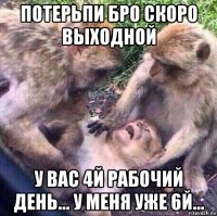 потерьпи бро скоро выходной у вас 4й рабочий день... у меня уже 6й...