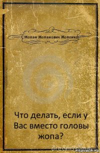 Жопан Жопанович Жопенко Что делать, если у Вас вместо головы жопа?