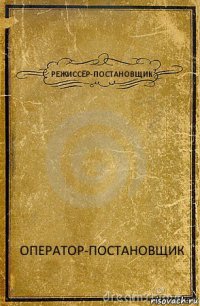 РЕЖИССЁР-ПОСТАНОВЩИК ОПЕРАТОР-ПОСТАНОВЩИК