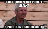 - пап, посмотри как я шпагат делаю! - дочя, слезь с нашего соседа.