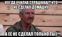 когда училка спрашивает кто не сделал домашку а её не сделал только ты)