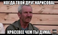 когда твой друг нарисоваl красевее чем ты думаl