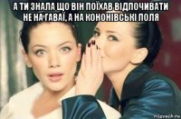 а ти знала що він поїхав відпочивати не на гаваї, а на кононівські поля 