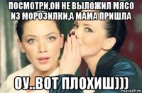 посмотри,он не выложил мясо из морозилки,а мама пришла оу..вот плохиш)))