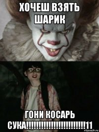 хочеш взять шарик гони косарь сука!!!!!!!!!!!!!!!!!!!!!!!!11