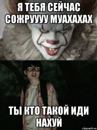 я тебя сейчас сожруууу муахахах ты кто такой иди нахуй