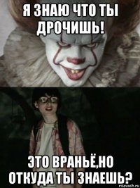 я знаю что ты дрочишь! это враньё,но откуда ты знаешь?