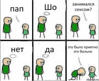 пап Шо занимался сексом? нет да это было приятно это больно