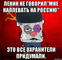 ленин не говорил"мне наплевать на россию" это все охранители придумали.