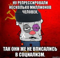 ну репрессировали несколько миллионов человек, так они же не вписались в социализм.