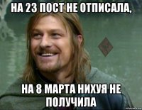 на 23 пост не отписала, на 8 марта нихуя не получила