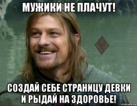 мужики не плачут! создай себе страницу девки и рыдай на здоровье!