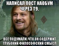 написал пост наобум через т9, все подумали, что он содержит глубокий философский смысл