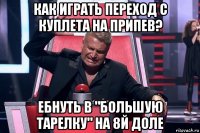 как играть переход с куплета на припев? ебнуть в "большую тарелку" на 8й доле