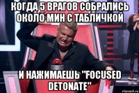 когда 5 врагов собрались около мин с табличкой и нажимаешь "focused detonate"