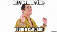 когда ты ждёшь нового секса!!!!