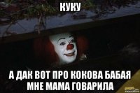 куку а дак вот про кокова бабая мне мама говарила