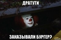 дратути заказывали бургер?