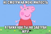 не смотри на мою милость я таких как ты на завтрак жру!