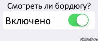 Смотреть ли бордюгу? Включено 