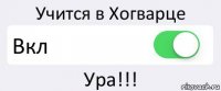 Учится в Хогварце Вкл Ура!!!