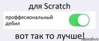 для Scratch проффесиональный дебил вот так то лучше!