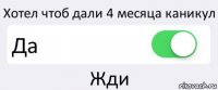 Хотел чтоб дали 4 месяца каникул Да Жди