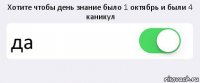 Хотите чтобы день знание было 1 октябрь и были 4 каникул да 