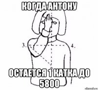 когда антону остается 1 катка до 5800