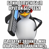 блин отпуск был крутой бес тебя да хватит звонить мне я на роботе закалились