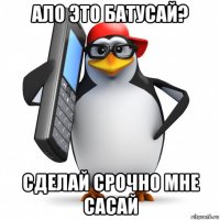 ало это батусай? сделай срочно мне сасай