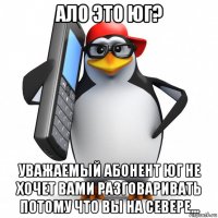 ало это юг? уважаемый абонент юг не хочет вами разговаривать потому что вы на севере...