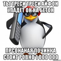 ты треси треси айфон упадет он на бетон прсонаная починка стоит ровно 1 000 000