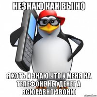 незнаю как вы но я хоть и знаю что у меня на телефоне нет денег а всюравно звоню