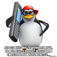  ало это вкл? мне тут нужна помощь, на меня скоро нападёт московия, в смысле вы нам не поможете?!.....