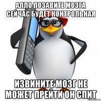 алло позавите мозга сейчас будет контрольная извините мозг не может прейти он спит