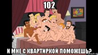 102 и мне с квартиркой поможешь?