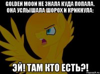 golden moon не знала куда попала. она услышала шорох и крикнула: эй! там кто есть?!