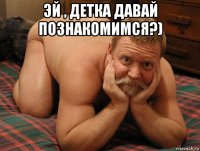 эй , детка давай познакомимся?) 