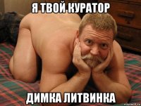 я твой куратор димка литвинка