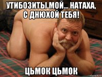 утибозиты мой... натаха, с днюхой тебя! цьмок цьмок