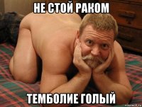 не стой раком темболие голый