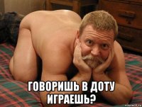  говоришь в доту играешь?