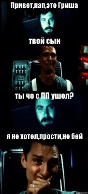 Привет,пап,это Гриша твой сын ты чо с ПП ушол? я не хотел,прости,не бей